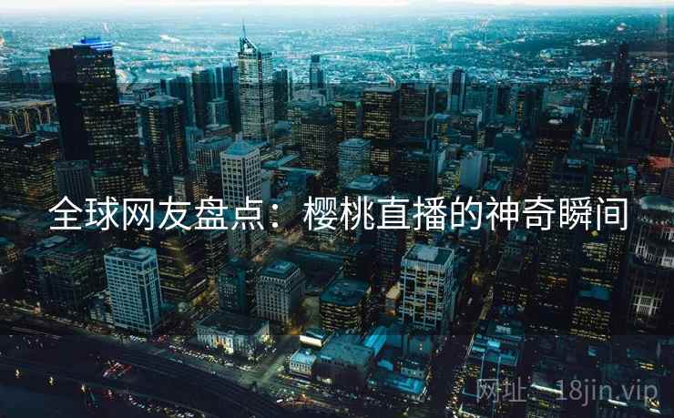 全球网友盘点：樱桃直播的神奇瞬间