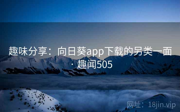 趣味分享：向日葵app下载的另类一面 · 趣闻505
