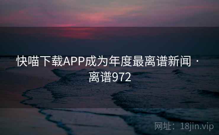 快喵下载APP成为年度最离谱新闻 · 离谱972