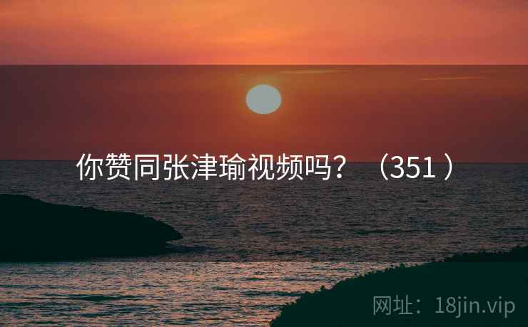 你赞同张津瑜视频吗？（351 ）