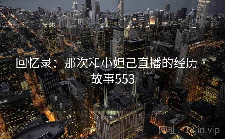 回忆录：那次和小妲己直播的经历 · 故事553