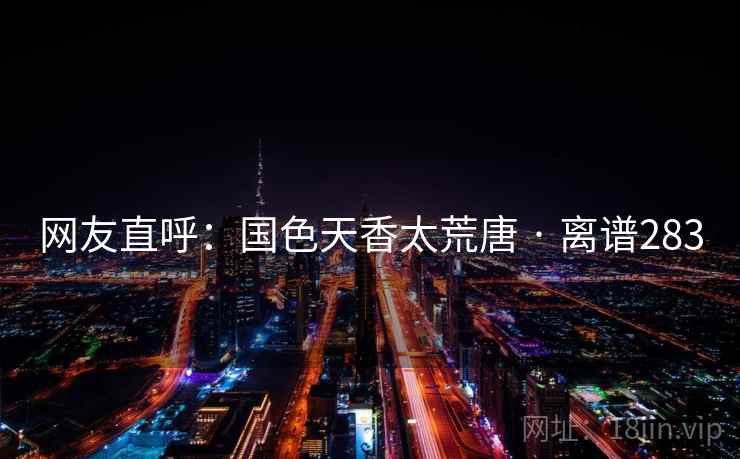 网友直呼：国色天香太荒唐 · 离谱283