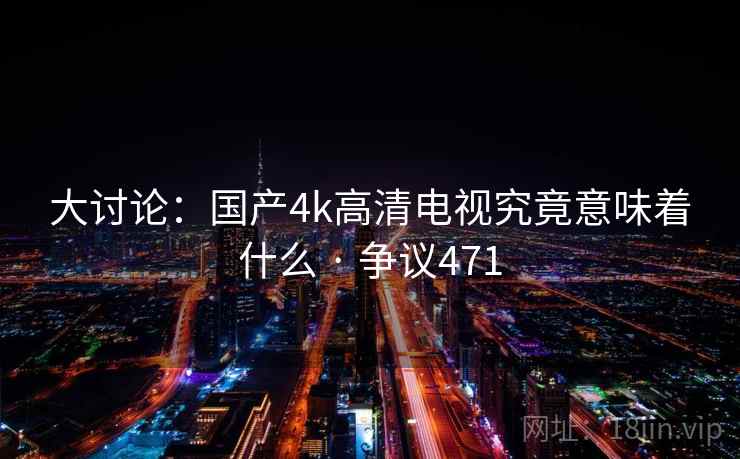 大讨论：国产4k高清电视究竟意味着什么 · 争议471