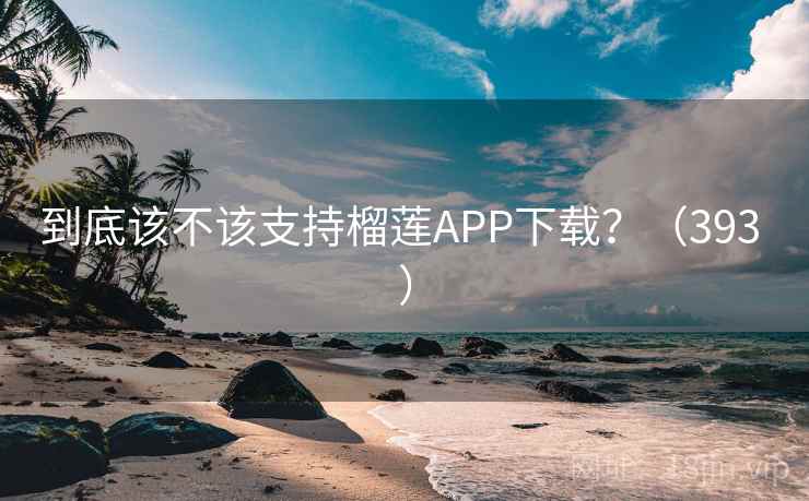 到底该不该支持榴莲APP下载？（393 ）
