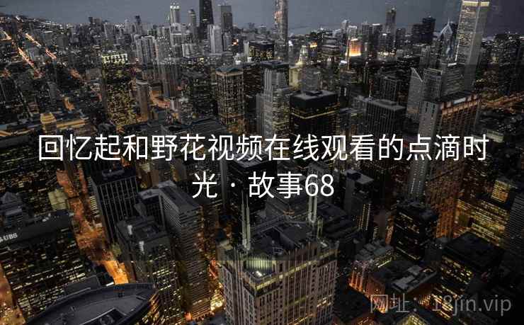 回忆起和野花视频在线观看的点滴时光 · 故事68