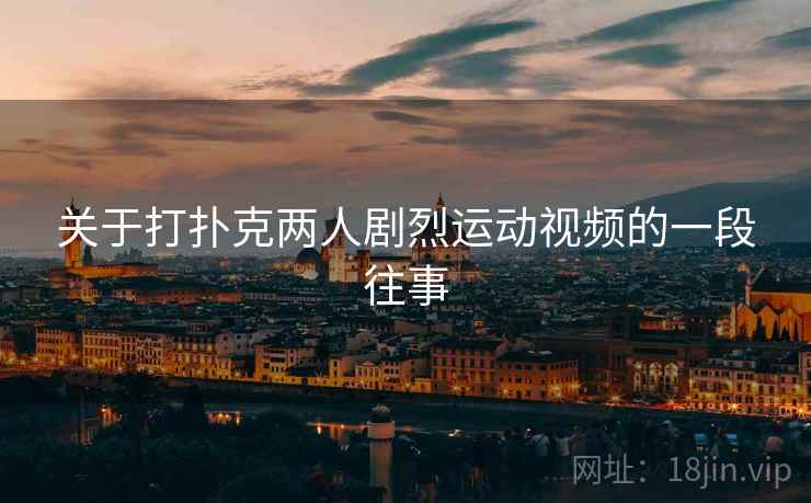 关于打扑克两人剧烈运动视频的一段往事