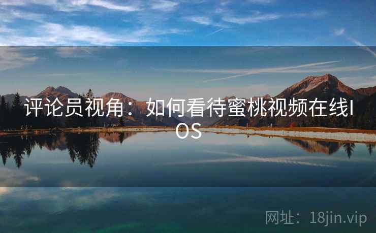 评论员视角：如何看待蜜桃视频在线IOS