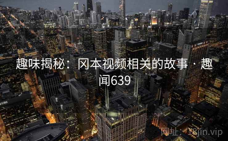 趣味揭秘：冈本视频相关的故事 · 趣闻639