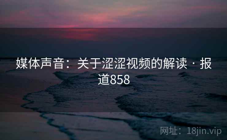 媒体声音：关于涩涩视频的解读 · 报道858