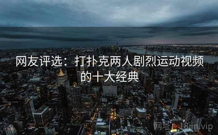 网友评选：打扑克两人剧烈运动视频的十大经典