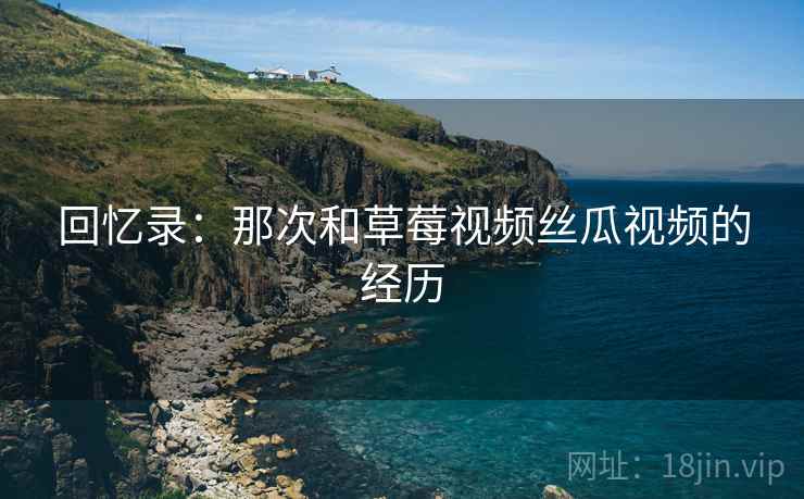 回忆录：那次和草莓视频丝瓜视频的经历