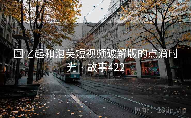 回忆起和泡芙短视频破解版的点滴时光 · 故事422