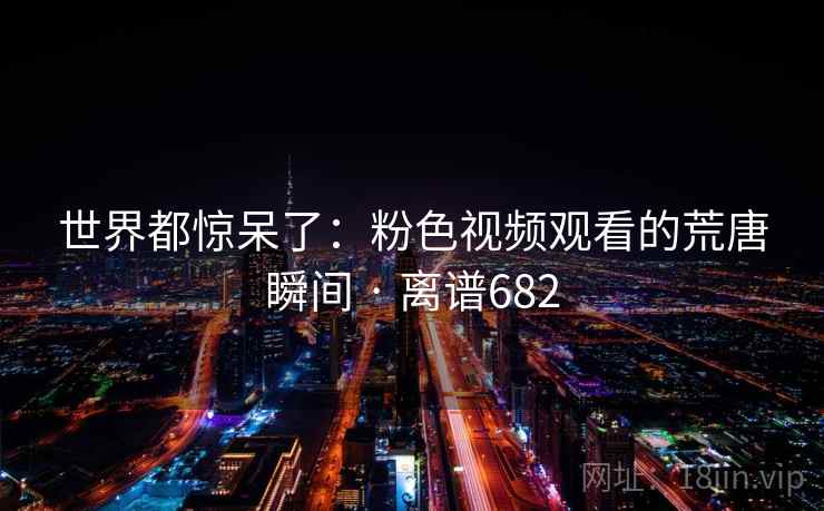 世界都惊呆了：粉色视频观看的荒唐瞬间 · 离谱682