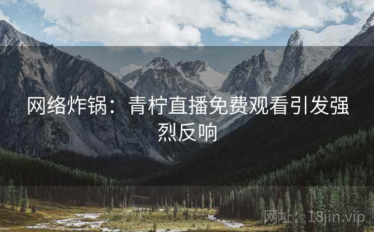 网络炸锅：青柠直播免费观看引发强烈反响