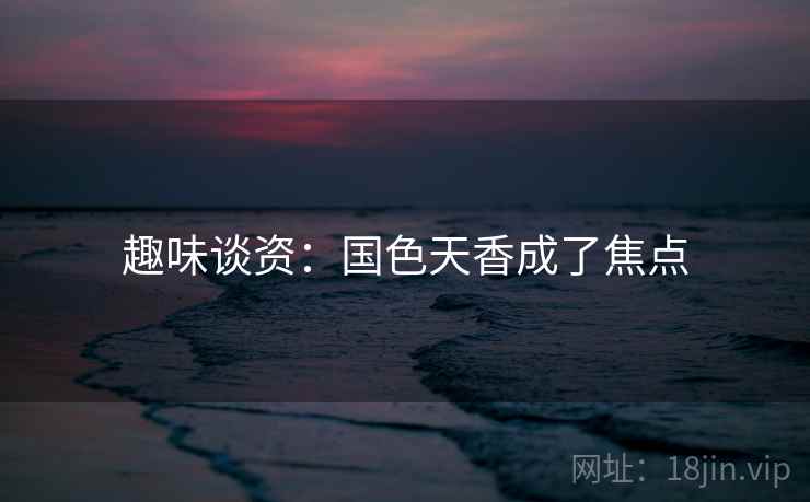 趣味谈资：国色天香成了焦点