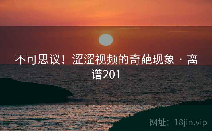 不可思议！涩涩视频的奇葩现象 · 离谱201