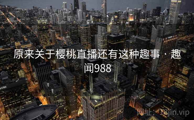 原来关于樱桃直播还有这种趣事 · 趣闻988