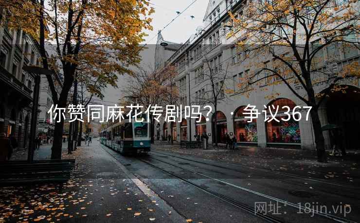 你赞同麻花传剧吗？ · 争议367