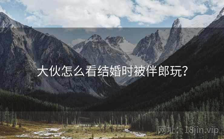 大伙怎么看结婚时被伴郎玩？