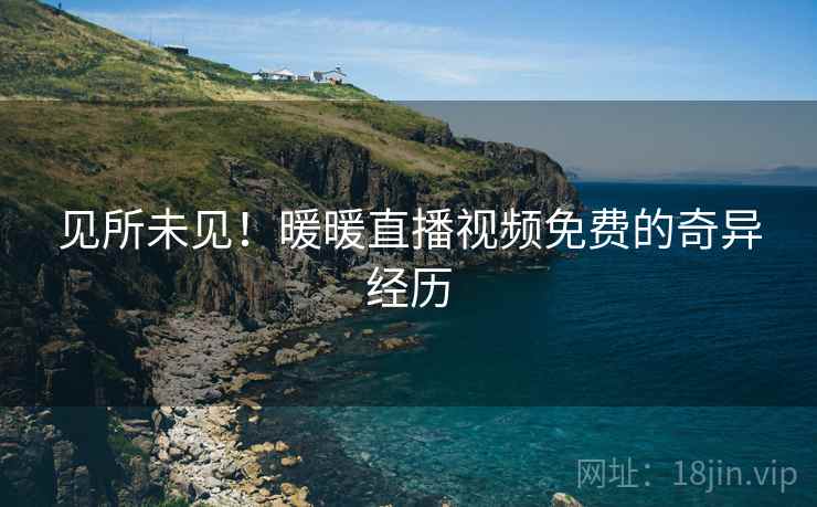 见所未见！暖暖直播视频免费的奇异经历
