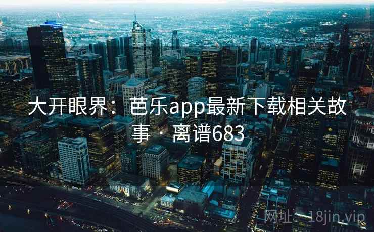大开眼界：芭乐app最新下载相关故事 · 离谱683