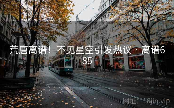 荒唐离谱！不见星空引发热议 · 离谱685