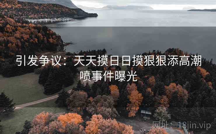 引发争议：天天摸日日摸狠狠添高潮喷事件曝光