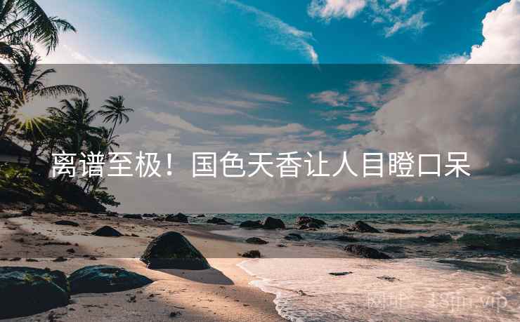离谱至极！国色天香让人目瞪口呆
