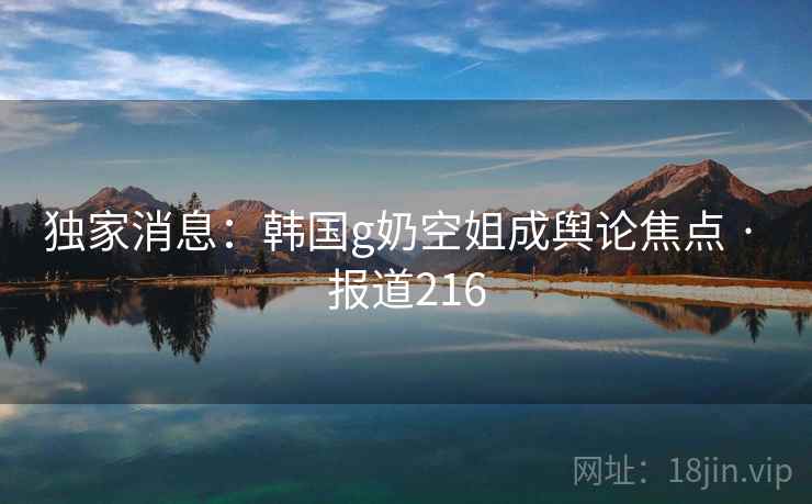 独家消息：韩国g奶空姐成舆论焦点 · 报道216