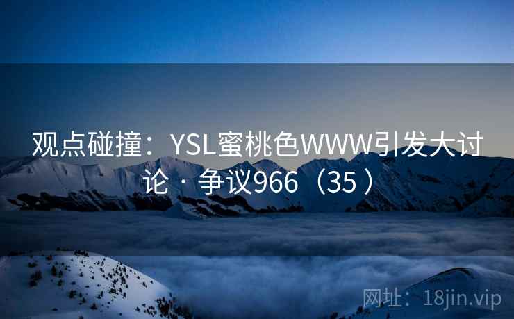 观点碰撞：YSL蜜桃色WWW引发大讨论 · 争议966（35 ）