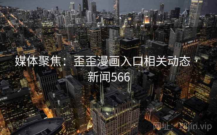 媒体聚焦：歪歪漫画入口相关动态 · 新闻566