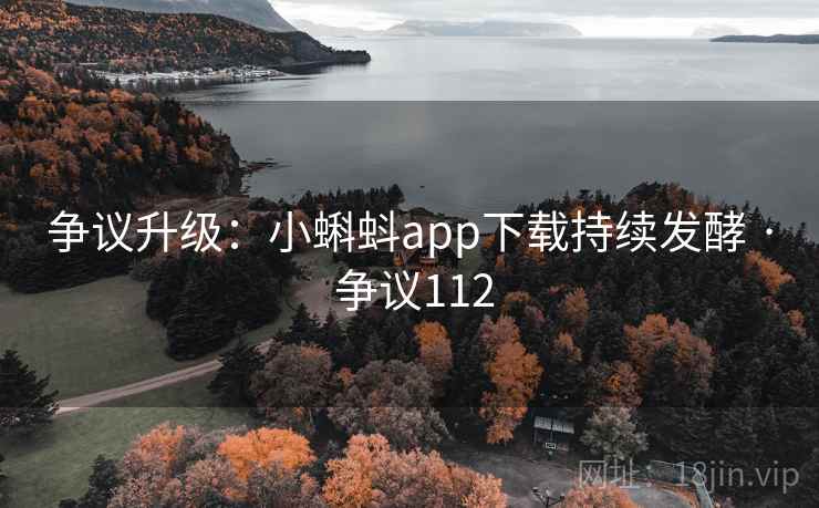 争议升级：小蝌蚪app下载持续发酵 · 争议112
