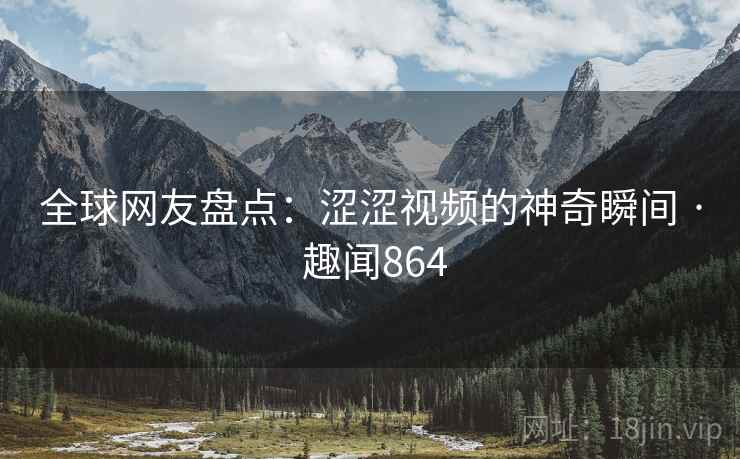 全球网友盘点：涩涩视频的神奇瞬间 · 趣闻864
