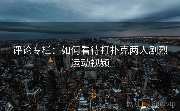 评论专栏：如何看待打扑克两人剧烈运动视频