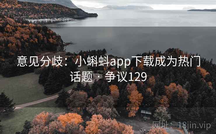 意见分歧：小蝌蚪app下载成为热门话题 · 争议129