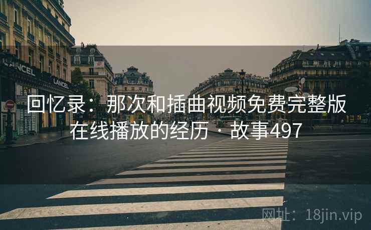 回忆录：那次和插曲视频免费完整版在线播放的经历 · 故事497