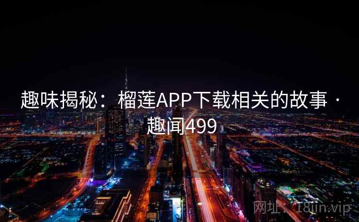 趣味揭秘：榴莲APP下载相关的故事 · 趣闻499