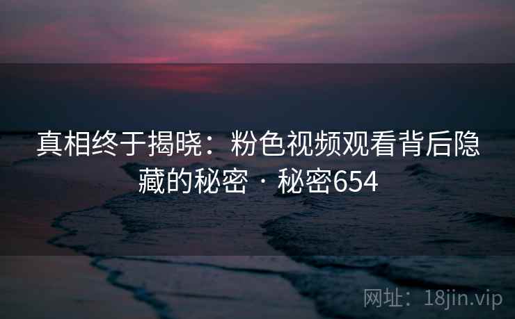 真相终于揭晓：粉色视频观看背后隐藏的秘密 · 秘密654