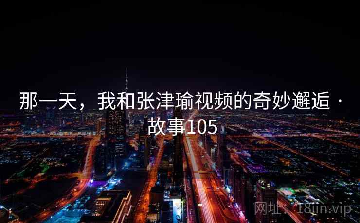 那一天，我和张津瑜视频的奇妙邂逅 · 故事105