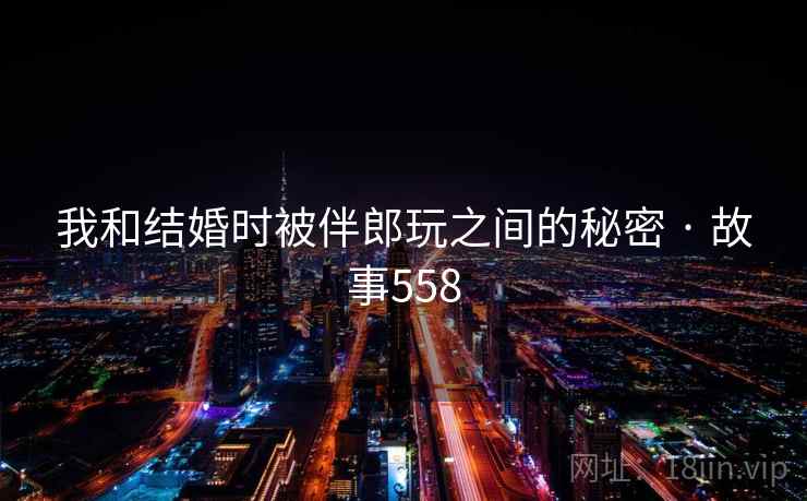 我和结婚时被伴郎玩之间的秘密 · 故事558