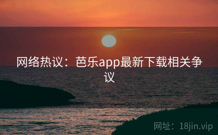 网络热议：芭乐app最新下载相关争议
