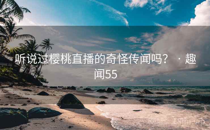 听说过樱桃直播的奇怪传闻吗？ · 趣闻55