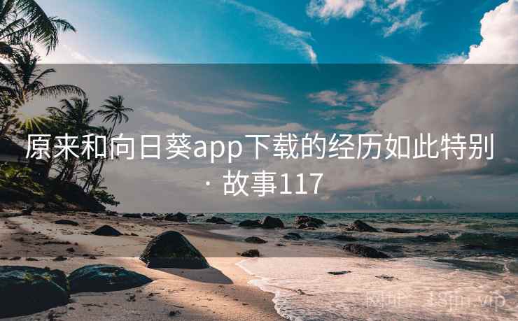 原来和向日葵app下载的经历如此特别 · 故事117