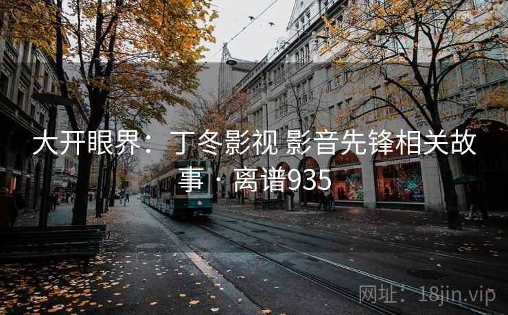 大开眼界:丁冬影视 影音先锋相关故事 · 离谱935