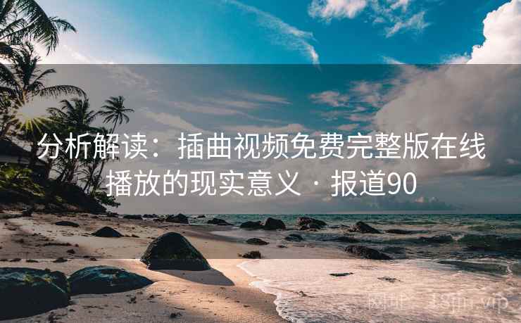 分析解读:插曲视频免费完整版在线播放的现实意义 · 报道90