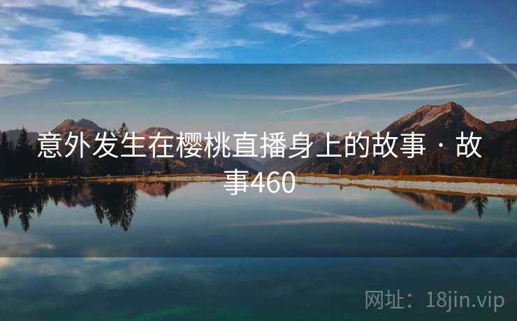 详细阅读:意外发生在樱桃直播身上的故事 · 故事460 意外发生在樱桃直播身上的故事 · 故事460